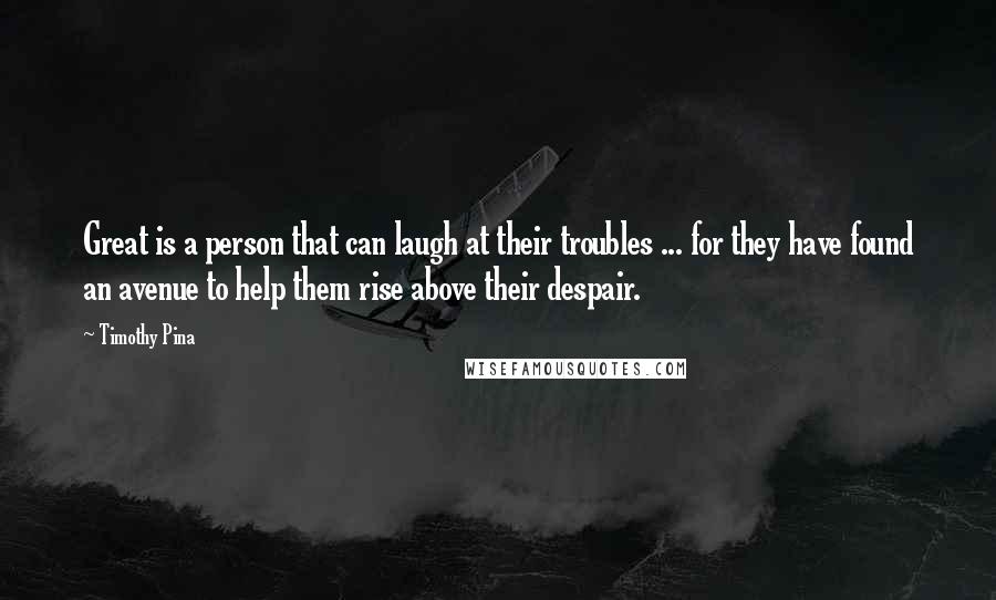 Timothy Pina Quotes: Great is a person that can laugh at their troubles ... for they have found an avenue to help them rise above their despair.