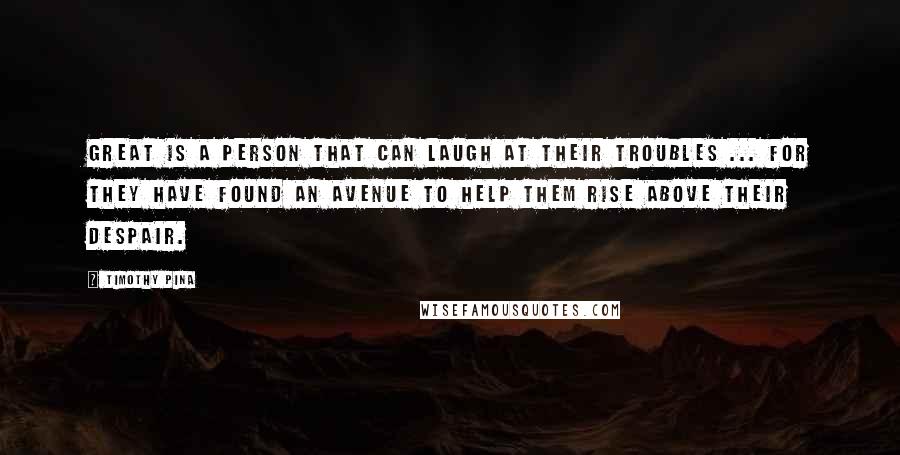 Timothy Pina Quotes: Great is a person that can laugh at their troubles ... for they have found an avenue to help them rise above their despair.