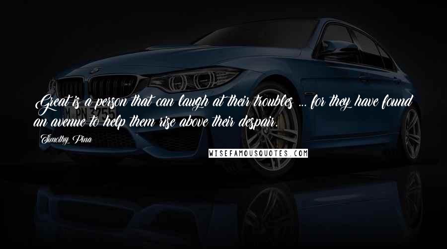 Timothy Pina Quotes: Great is a person that can laugh at their troubles ... for they have found an avenue to help them rise above their despair.