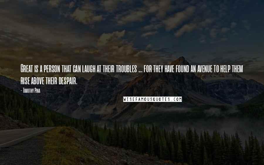 Timothy Pina Quotes: Great is a person that can laugh at their troubles ... for they have found an avenue to help them rise above their despair.