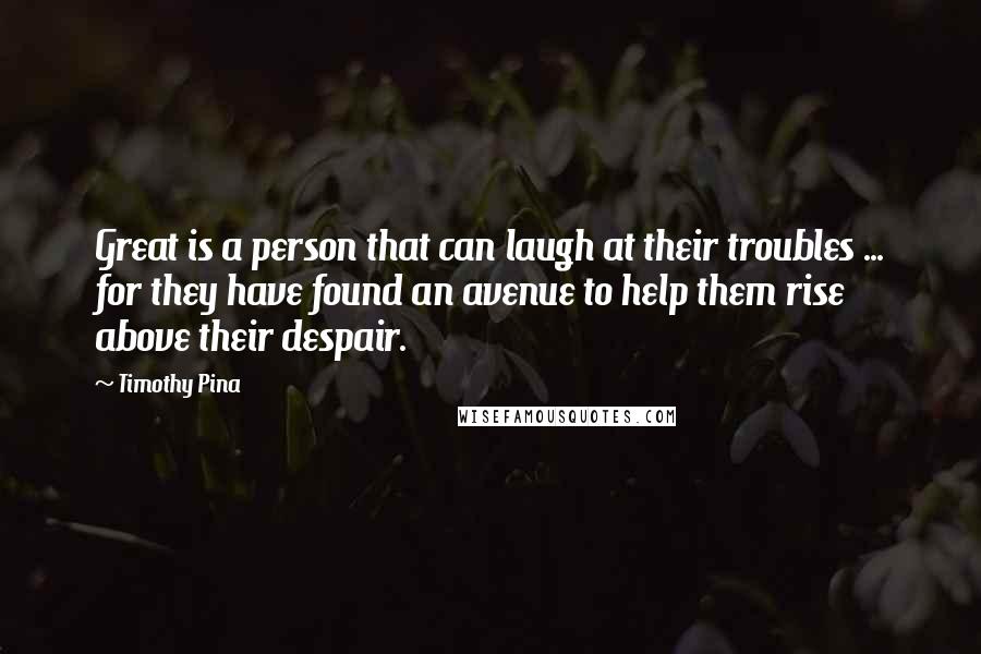 Timothy Pina Quotes: Great is a person that can laugh at their troubles ... for they have found an avenue to help them rise above their despair.