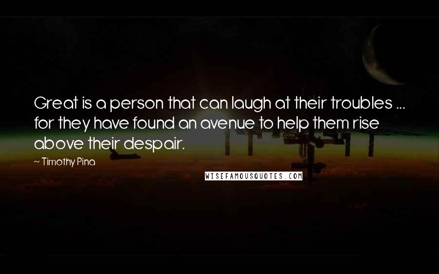 Timothy Pina Quotes: Great is a person that can laugh at their troubles ... for they have found an avenue to help them rise above their despair.