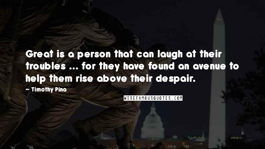 Timothy Pina Quotes: Great is a person that can laugh at their troubles ... for they have found an avenue to help them rise above their despair.