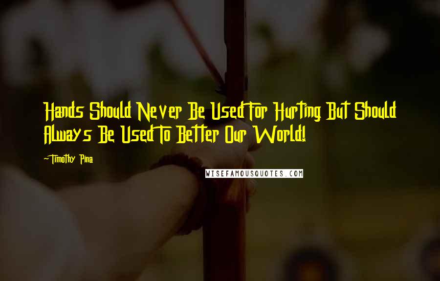 Timothy Pina Quotes: Hands Should Never Be Used For Hurting But Should Always Be Used To Better Our World!