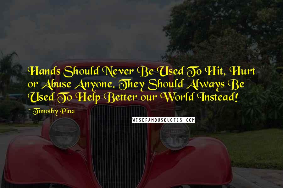 Timothy Pina Quotes: Hands Should Never Be Used To Hit, Hurt or Abuse Anyone. They Should Always Be Used To Help Better our World Instead!