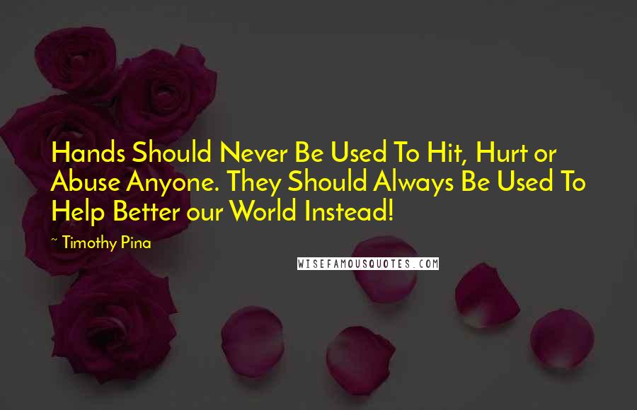 Timothy Pina Quotes: Hands Should Never Be Used To Hit, Hurt or Abuse Anyone. They Should Always Be Used To Help Better our World Instead!