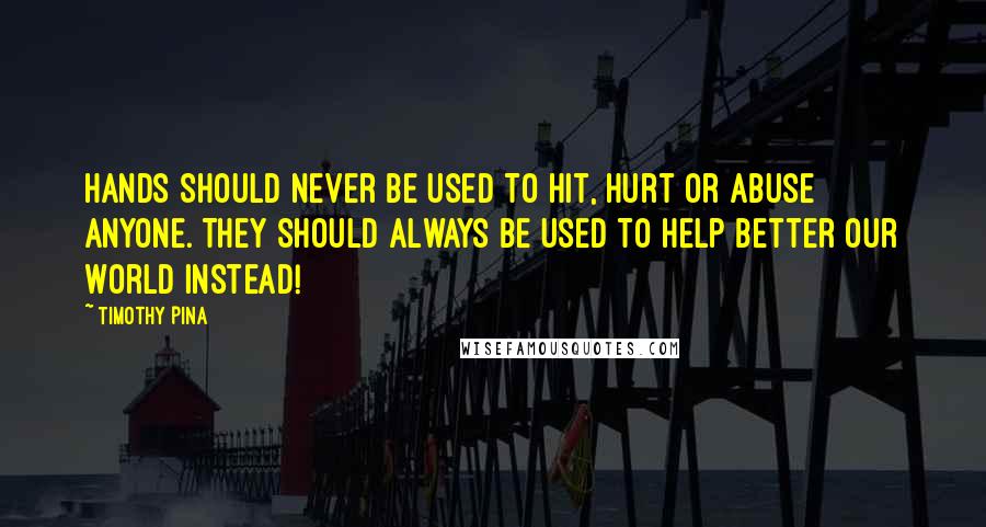 Timothy Pina Quotes: Hands Should Never Be Used To Hit, Hurt or Abuse Anyone. They Should Always Be Used To Help Better our World Instead!