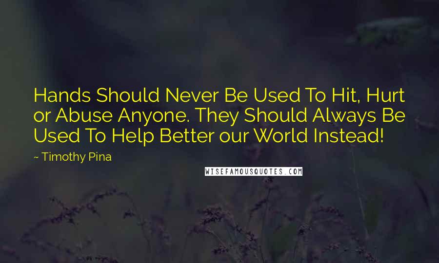 Timothy Pina Quotes: Hands Should Never Be Used To Hit, Hurt or Abuse Anyone. They Should Always Be Used To Help Better our World Instead!