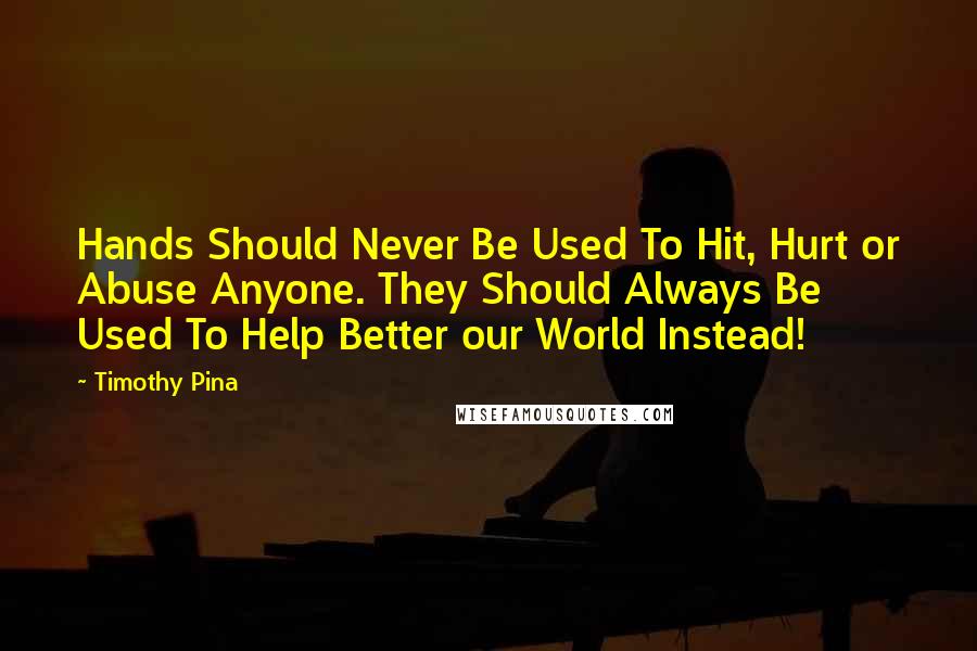 Timothy Pina Quotes: Hands Should Never Be Used To Hit, Hurt or Abuse Anyone. They Should Always Be Used To Help Better our World Instead!