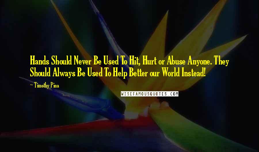 Timothy Pina Quotes: Hands Should Never Be Used To Hit, Hurt or Abuse Anyone. They Should Always Be Used To Help Better our World Instead!