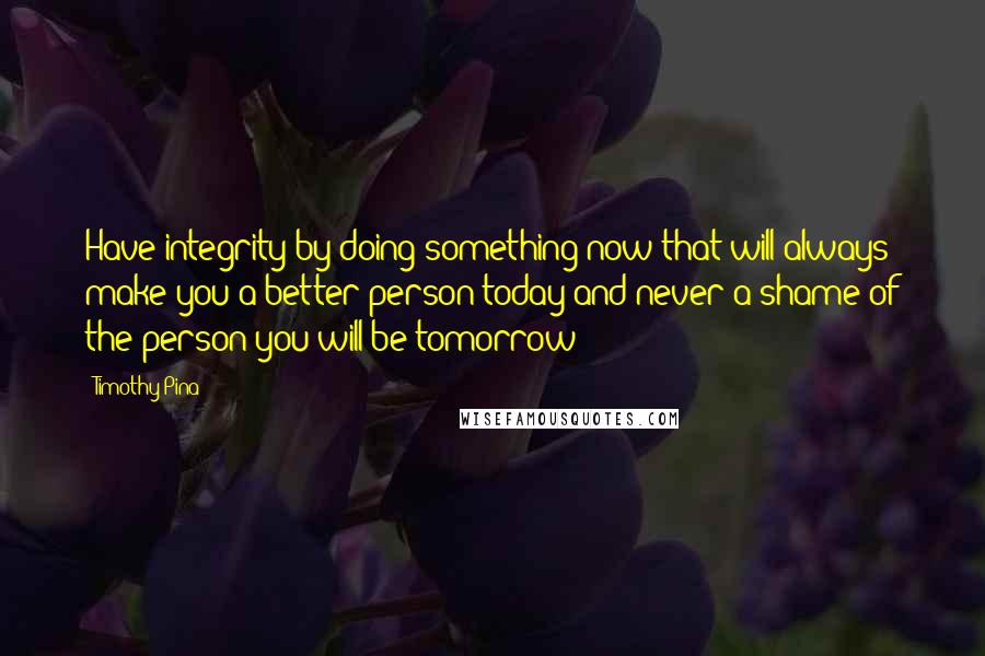 Timothy Pina Quotes: Have integrity by doing something now that will always make you a better person today and never a shame of the person you will be tomorrow!