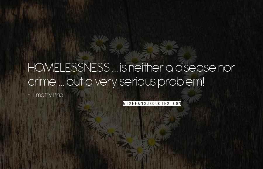 Timothy Pina Quotes: HOMELESSNESS ... is neither a disease nor crime ... but a very serious problem!