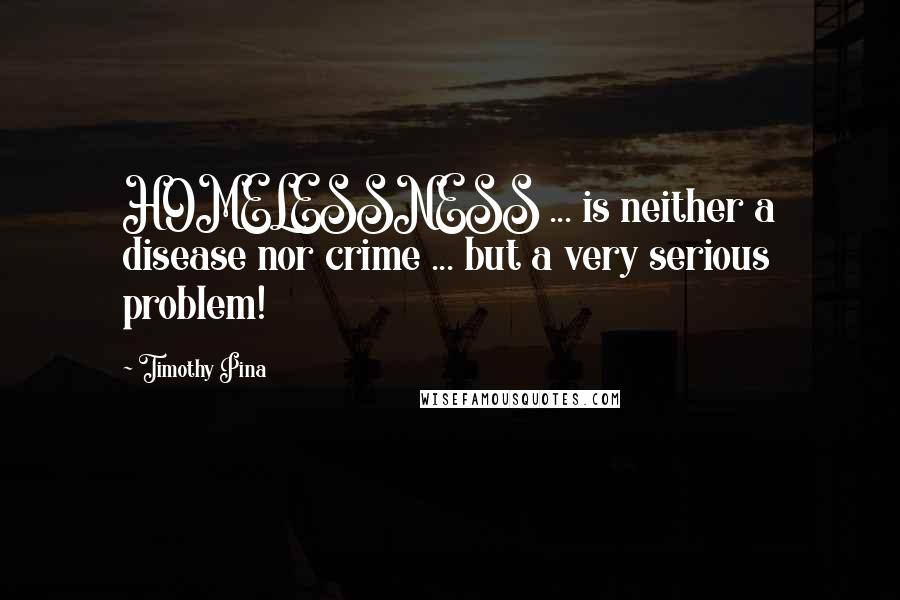 Timothy Pina Quotes: HOMELESSNESS ... is neither a disease nor crime ... but a very serious problem!