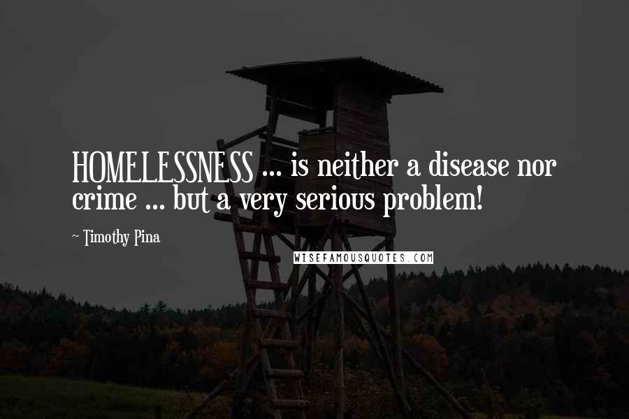 Timothy Pina Quotes: HOMELESSNESS ... is neither a disease nor crime ... but a very serious problem!