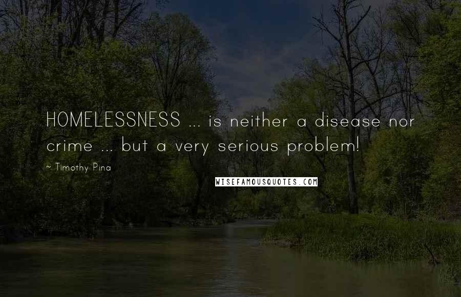 Timothy Pina Quotes: HOMELESSNESS ... is neither a disease nor crime ... but a very serious problem!