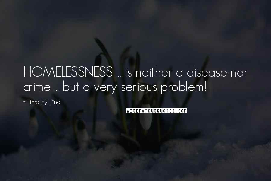 Timothy Pina Quotes: HOMELESSNESS ... is neither a disease nor crime ... but a very serious problem!