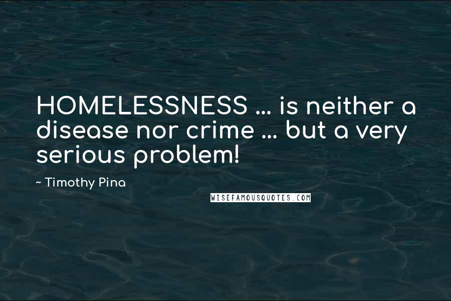 Timothy Pina Quotes: HOMELESSNESS ... is neither a disease nor crime ... but a very serious problem!