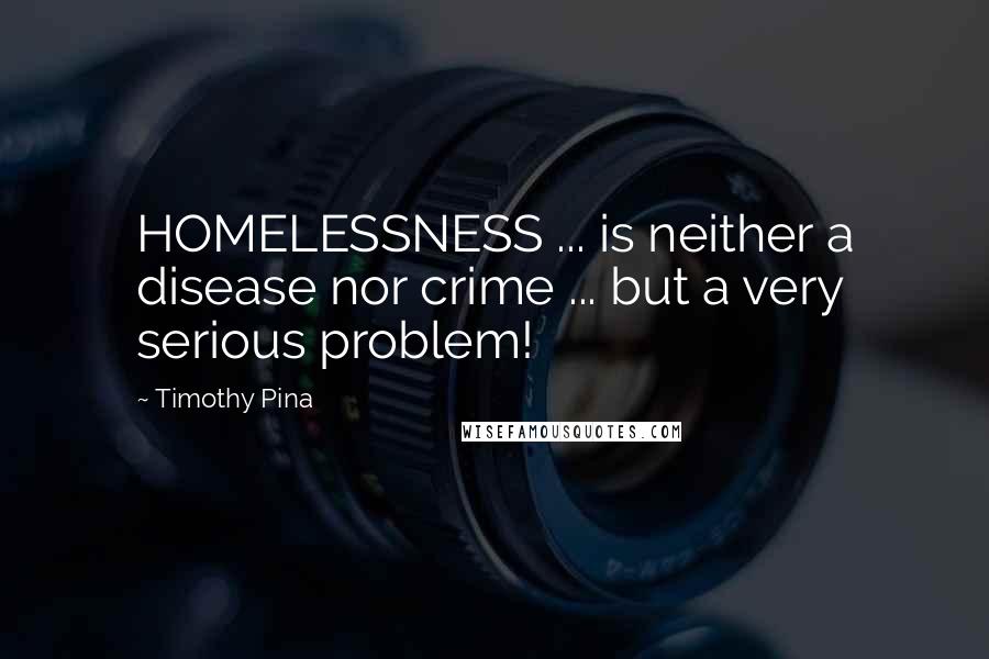 Timothy Pina Quotes: HOMELESSNESS ... is neither a disease nor crime ... but a very serious problem!