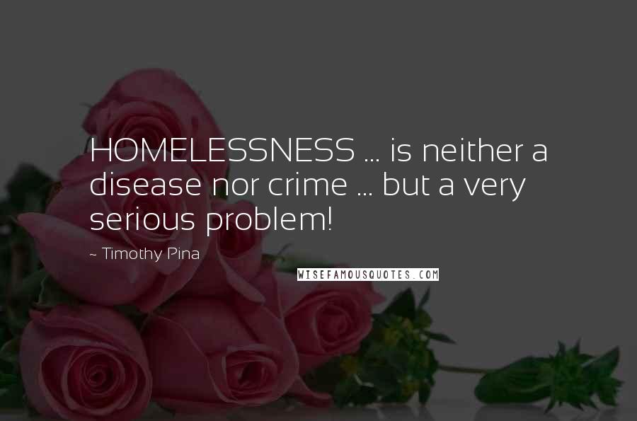 Timothy Pina Quotes: HOMELESSNESS ... is neither a disease nor crime ... but a very serious problem!