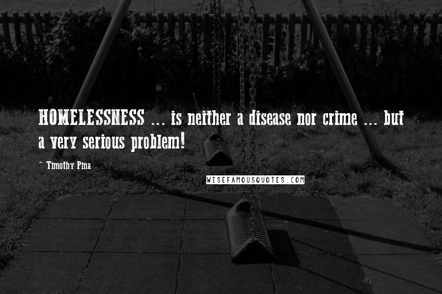 Timothy Pina Quotes: HOMELESSNESS ... is neither a disease nor crime ... but a very serious problem!