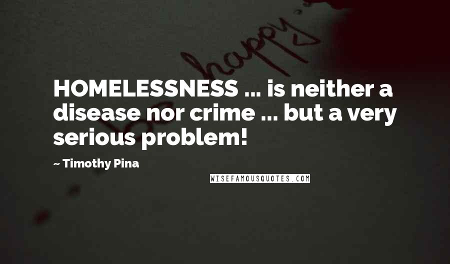 Timothy Pina Quotes: HOMELESSNESS ... is neither a disease nor crime ... but a very serious problem!