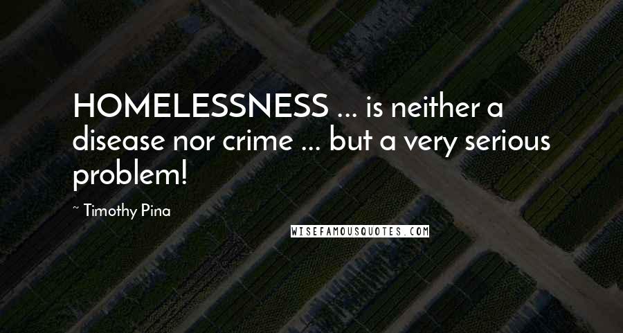 Timothy Pina Quotes: HOMELESSNESS ... is neither a disease nor crime ... but a very serious problem!