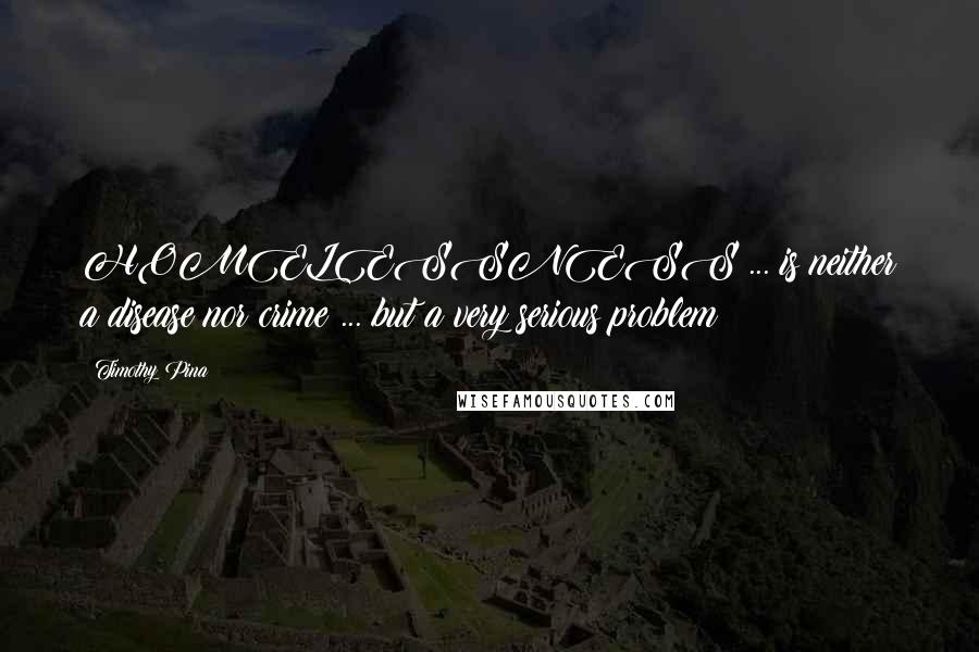 Timothy Pina Quotes: HOMELESSNESS ... is neither a disease nor crime ... but a very serious problem!