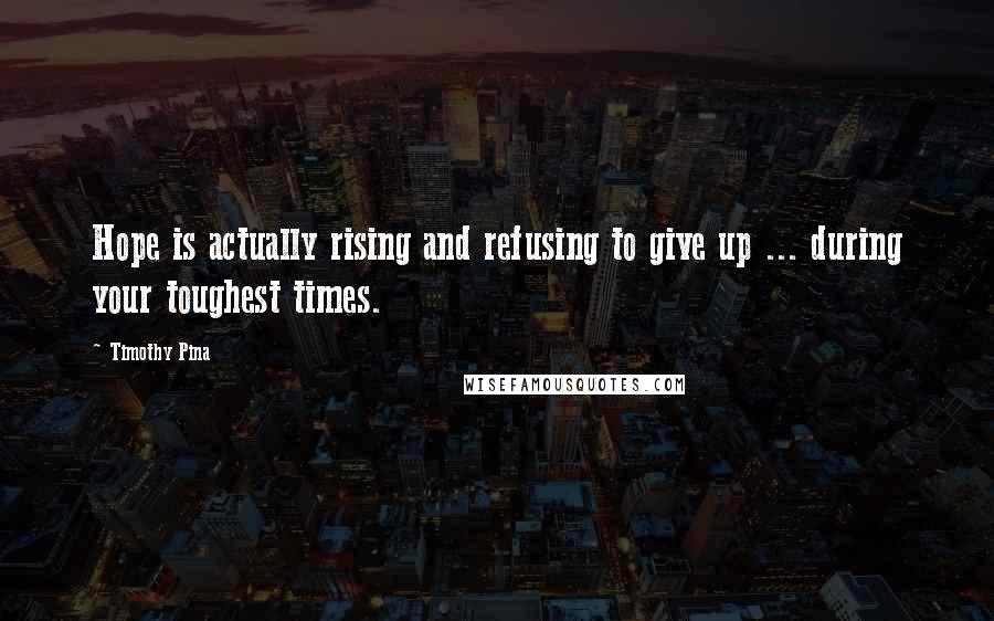 Timothy Pina Quotes: Hope is actually rising and refusing to give up ... during your toughest times.