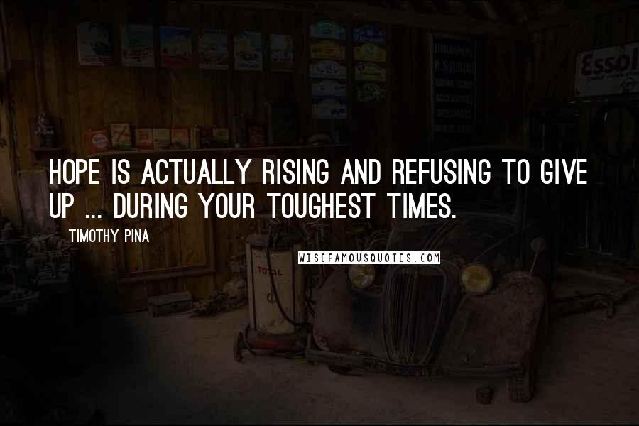 Timothy Pina Quotes: Hope is actually rising and refusing to give up ... during your toughest times.