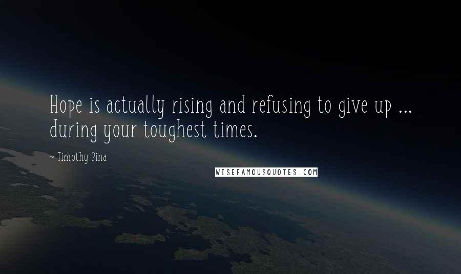Timothy Pina Quotes: Hope is actually rising and refusing to give up ... during your toughest times.