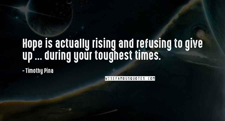 Timothy Pina Quotes: Hope is actually rising and refusing to give up ... during your toughest times.