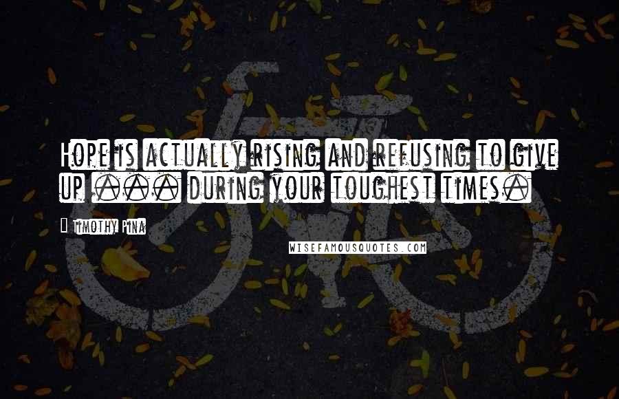 Timothy Pina Quotes: Hope is actually rising and refusing to give up ... during your toughest times.