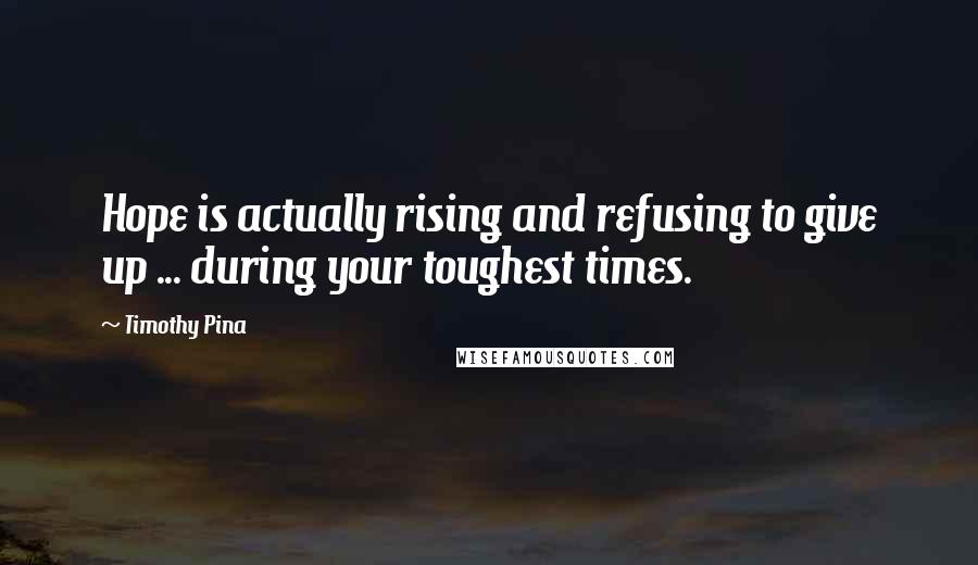 Timothy Pina Quotes: Hope is actually rising and refusing to give up ... during your toughest times.