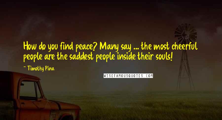 Timothy Pina Quotes: How do you find peace? Many say ... the most cheerful people are the saddest people inside their souls!