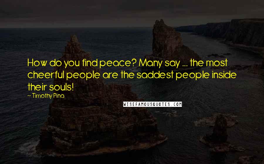 Timothy Pina Quotes: How do you find peace? Many say ... the most cheerful people are the saddest people inside their souls!