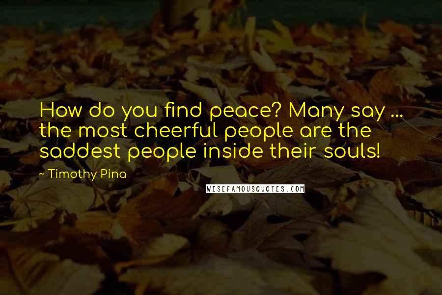 Timothy Pina Quotes: How do you find peace? Many say ... the most cheerful people are the saddest people inside their souls!