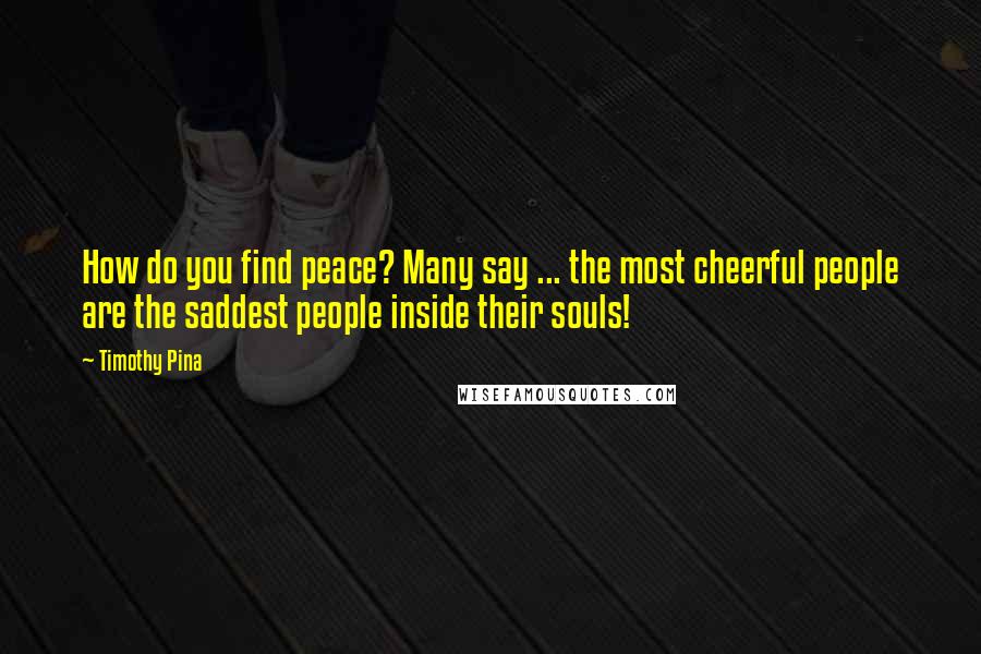 Timothy Pina Quotes: How do you find peace? Many say ... the most cheerful people are the saddest people inside their souls!