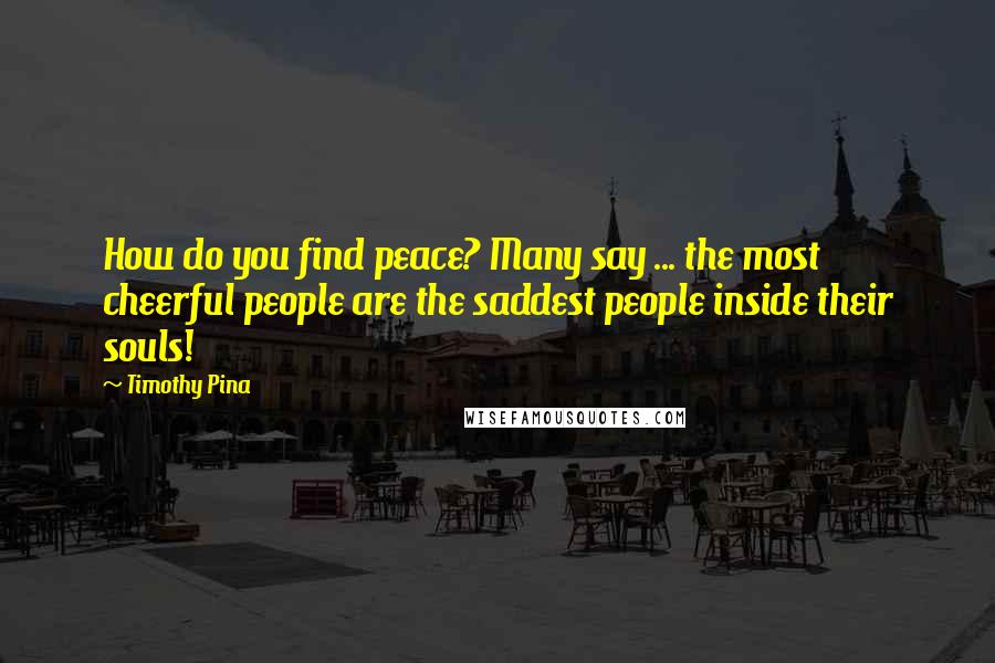 Timothy Pina Quotes: How do you find peace? Many say ... the most cheerful people are the saddest people inside their souls!