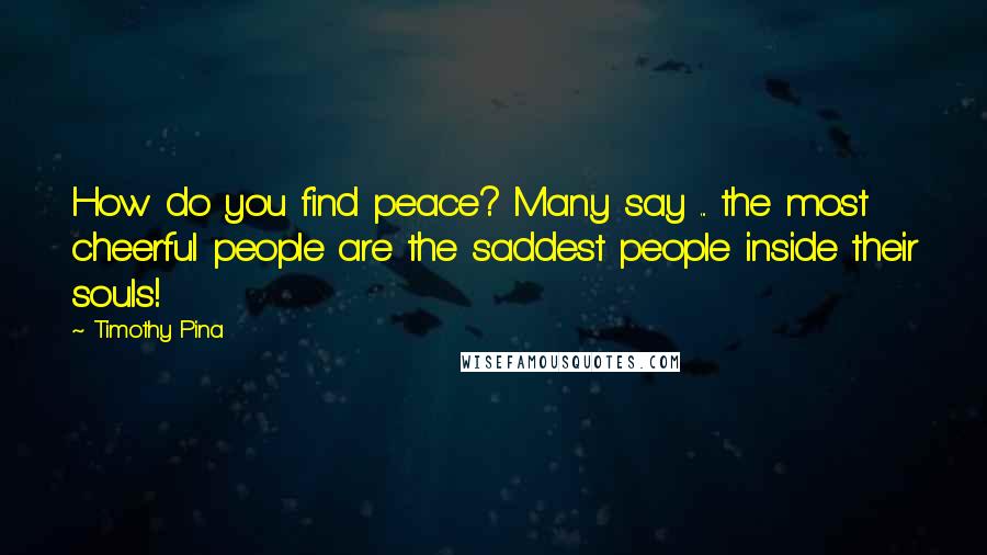 Timothy Pina Quotes: How do you find peace? Many say ... the most cheerful people are the saddest people inside their souls!