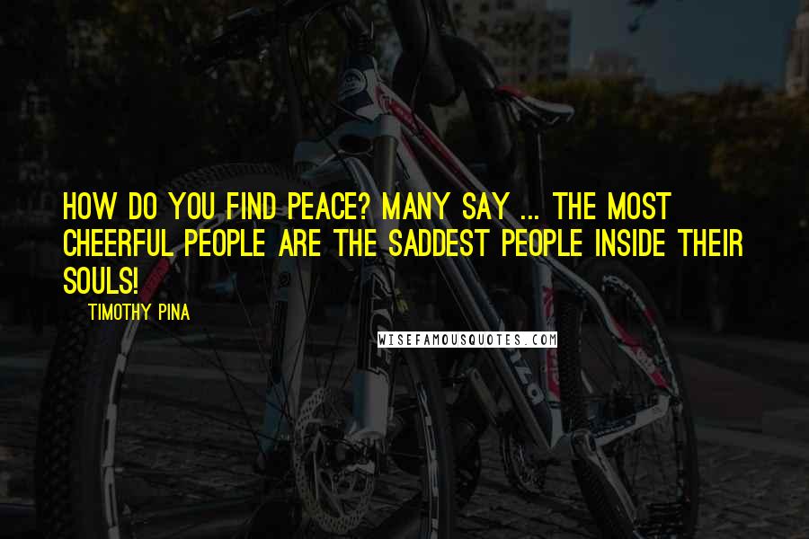 Timothy Pina Quotes: How do you find peace? Many say ... the most cheerful people are the saddest people inside their souls!