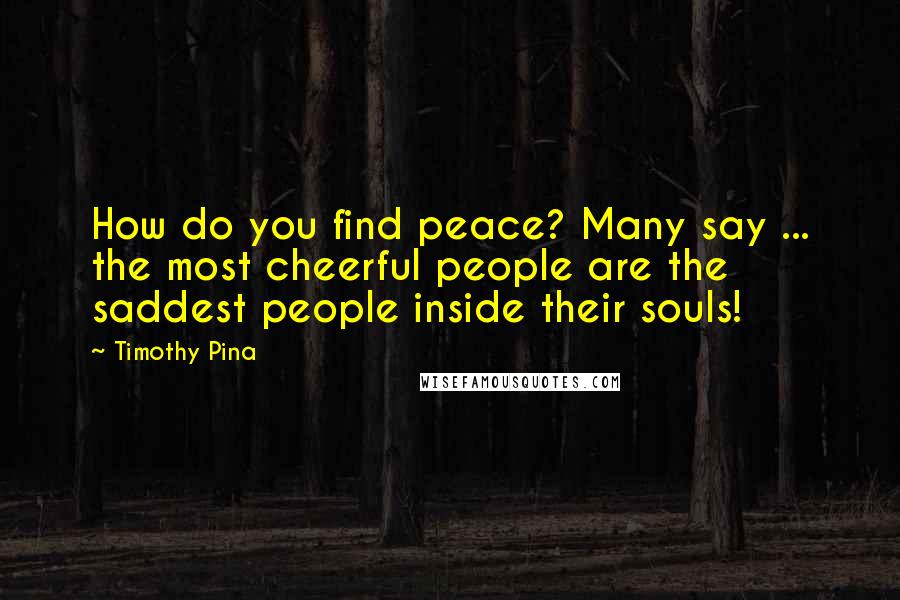 Timothy Pina Quotes: How do you find peace? Many say ... the most cheerful people are the saddest people inside their souls!