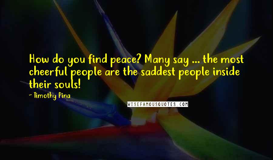 Timothy Pina Quotes: How do you find peace? Many say ... the most cheerful people are the saddest people inside their souls!