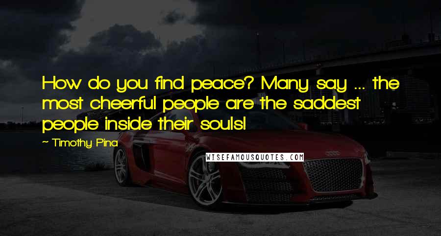 Timothy Pina Quotes: How do you find peace? Many say ... the most cheerful people are the saddest people inside their souls!