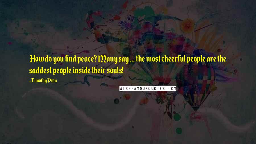 Timothy Pina Quotes: How do you find peace? Many say ... the most cheerful people are the saddest people inside their souls!