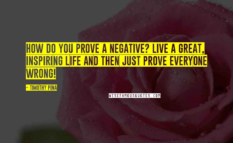 Timothy Pina Quotes: How do you prove a negative? Live a great, inspiring life and then just prove everyone wrong!