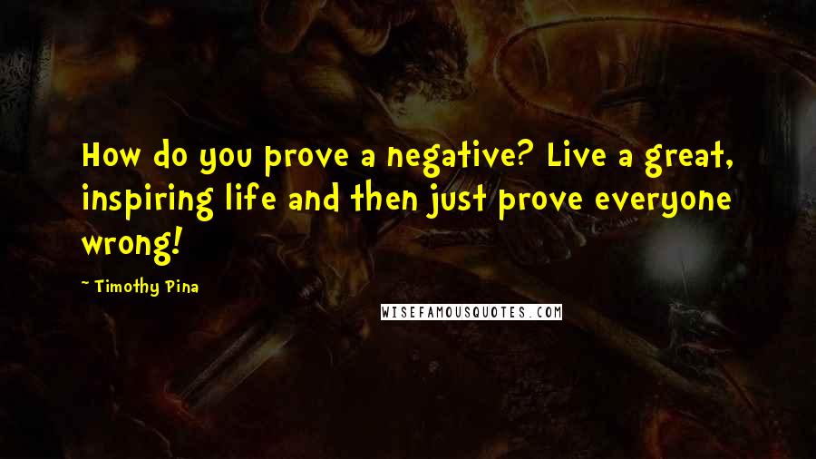 Timothy Pina Quotes: How do you prove a negative? Live a great, inspiring life and then just prove everyone wrong!