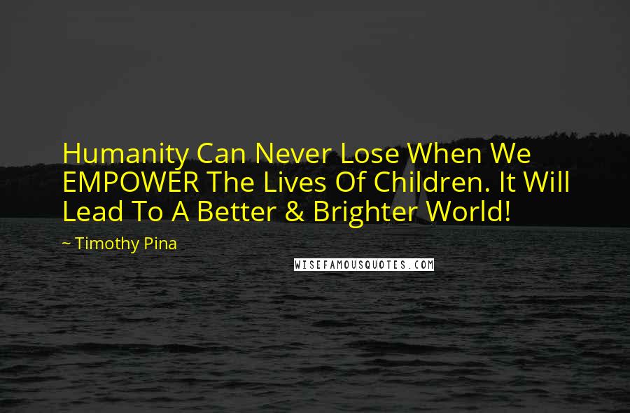 Timothy Pina Quotes: Humanity Can Never Lose When We EMPOWER The Lives Of Children. It Will Lead To A Better & Brighter World!