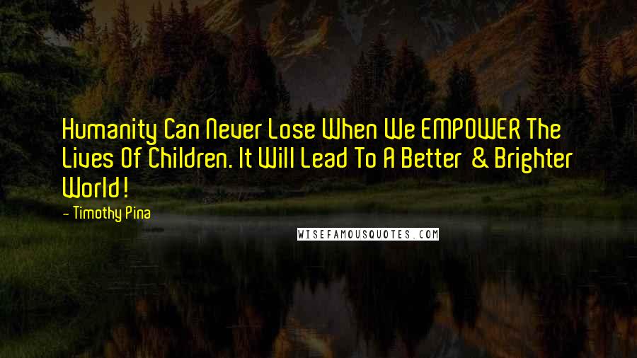 Timothy Pina Quotes: Humanity Can Never Lose When We EMPOWER The Lives Of Children. It Will Lead To A Better & Brighter World!