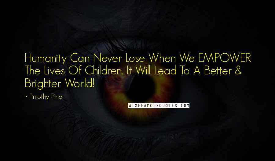 Timothy Pina Quotes: Humanity Can Never Lose When We EMPOWER The Lives Of Children. It Will Lead To A Better & Brighter World!