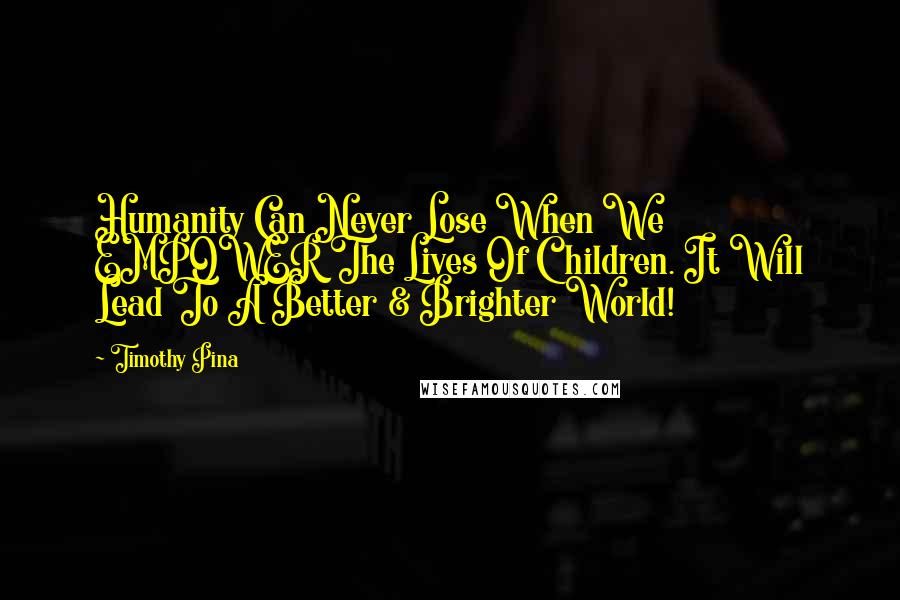 Timothy Pina Quotes: Humanity Can Never Lose When We EMPOWER The Lives Of Children. It Will Lead To A Better & Brighter World!